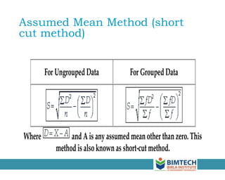 Assumed Mean Method (short
cut method)
For UngroupedData For GroupedData
Where andA is any assumedmeanother thanzero. This
methodis also knownas short-cut method.
 