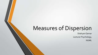 Measures of Dispersion
Shahyan Qamar
Lecturer Psychology,
NUML
 