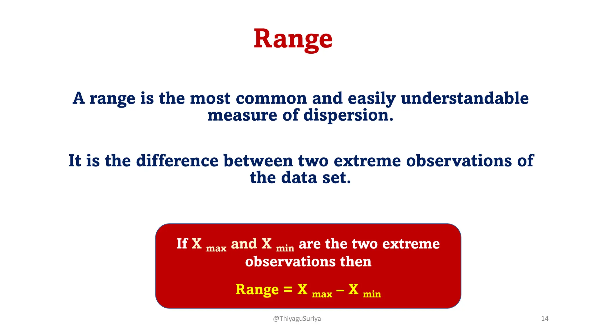 Range
A range is the most common and easily understandable
measure of dispersion.
It is the difference between two extreme observations of
the data set.
If X max and X min are the two extreme
observations then
Range = X max – X min
@ThiyaguSuriya 14
 