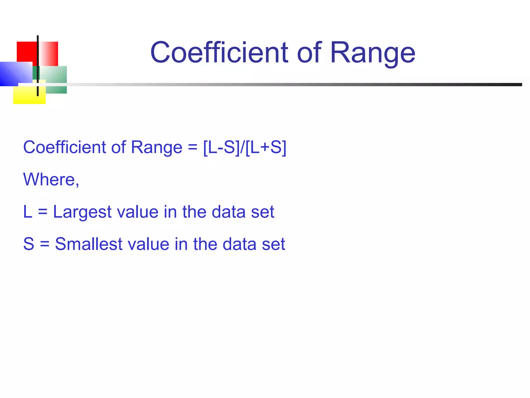 Coefficient of Range
Coefficient of Range = [L-S]/[L+S]
Where,
L = Largest value in the data set
S = Smallest value in the data set
 