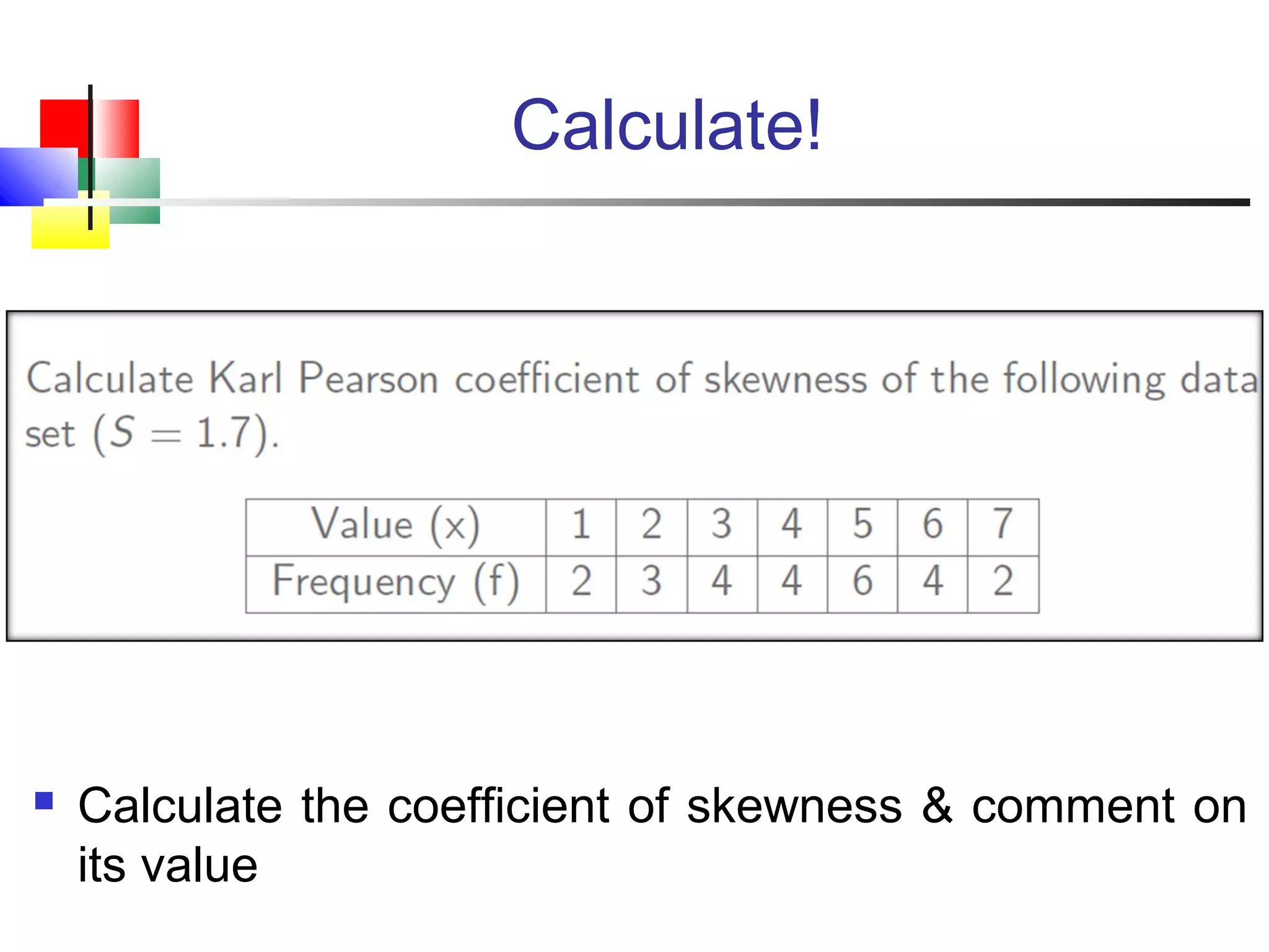 Calculate!
 Calculate the coefficient of skewness & comment on
its value
 