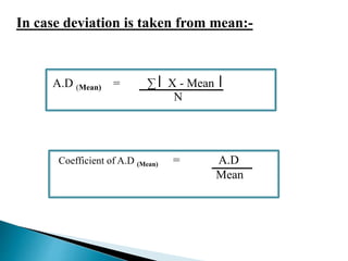 In case deviation is taken from mean:- 
A.D (Mean) = Σ X - Mean 
N 
Coefficient of A.D (Mean) = A.D 
Mean 
 