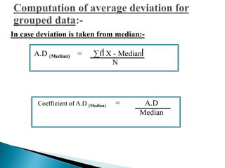 In case deviation is taken from median:- 
A.D (Median) = Σf X - Median 
N 
Coefficient of A.D (Median) = A.D 
Median 
 