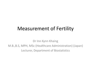 Measurement of Fertility
Dr Inn Kynn Khaing
M.B.,B.S, MPH, MSc (Healthcare Administration) (Japan)
Lecturer, Department of Biostatistics
 