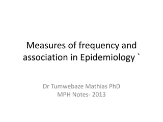 Measures of frequency and
association in Epidemiology `
Dr Tumwebaze Mathias PhD
MPH Notes- 2013
 