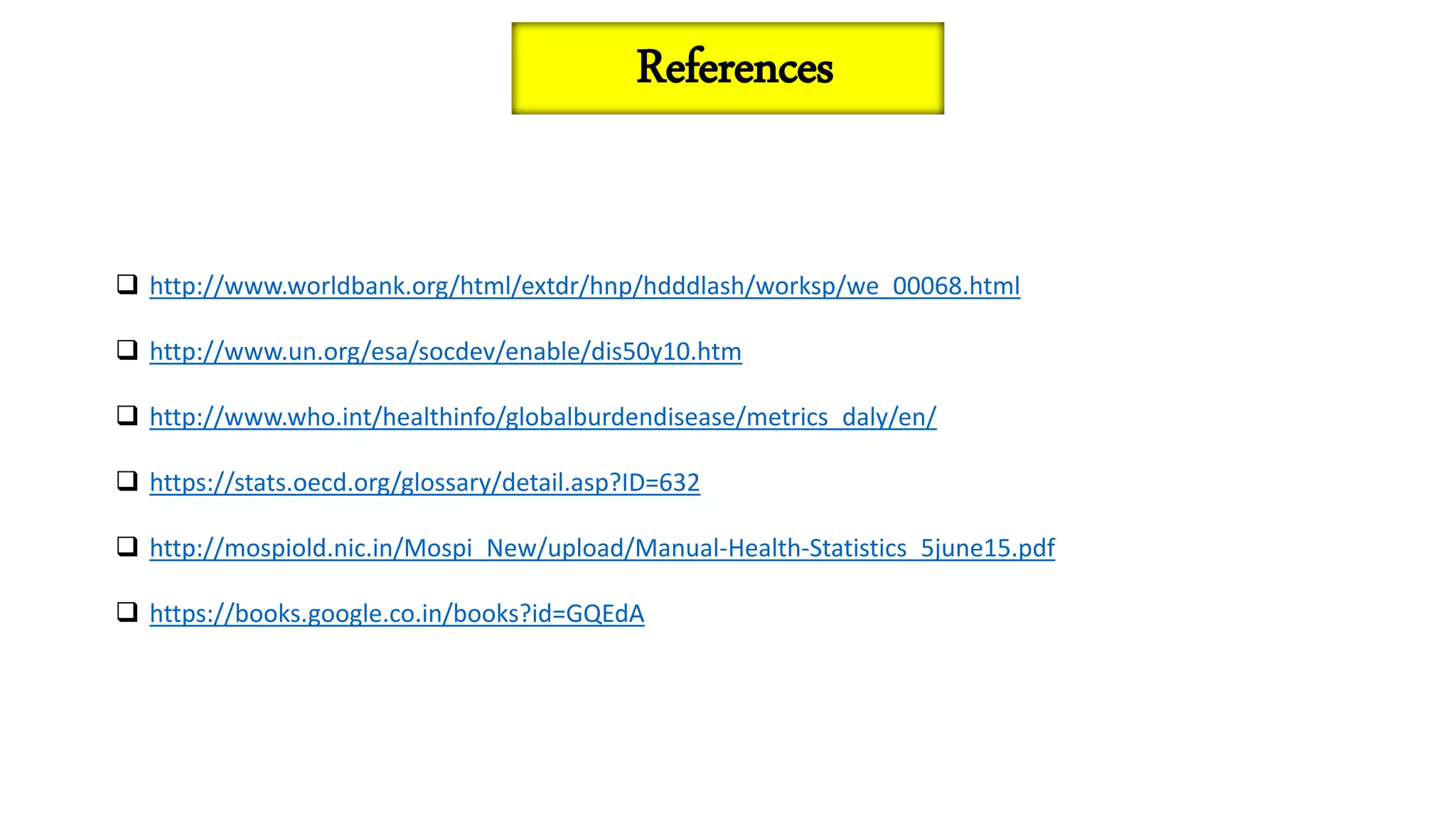  http://www.worldbank.org/html/extdr/hnp/hdddlash/worksp/we_00068.html
 http://www.un.org/esa/socdev/enable/dis50y10.htm
 http://www.who.int/healthinfo/globalburdendisease/metrics_daly/en/
 https://stats.oecd.org/glossary/detail.asp?ID=632
 http://mospiold.nic.in/Mospi_New/upload/Manual-Health-Statistics_5june15.pdf
 https://books.google.co.in/books?id=GQEdA
References
 