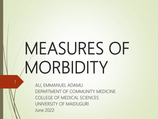 MEASURES OF
MORBIDITY
ALI, EMMANUEL ADAMU
DEPARTMENT OF COMMUNITY MEDICINE
COLLEGE OF MEDICAL SCIENCES
UNIVERSITY OF MAIDUGURI
June 2022
1
 