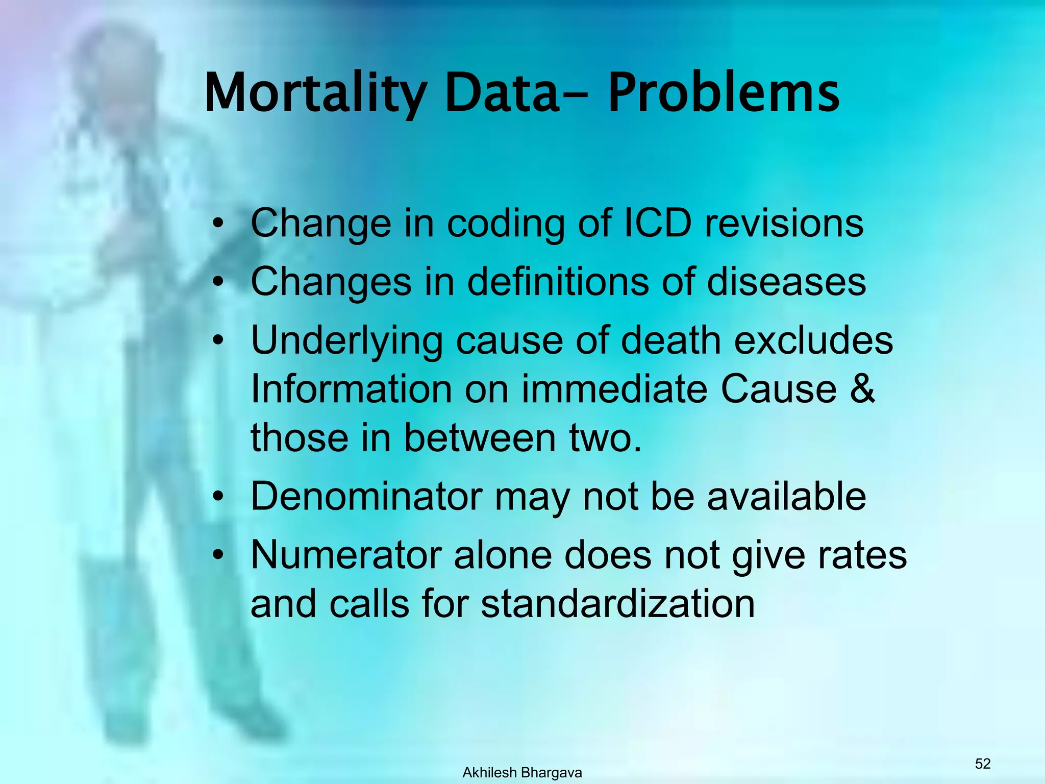 Akhilesh Bhargava51Why study Mortality-Eternal, ultimate experienceA measure of disease severityEffectiveness of treatmentSurrogate for incidence (in severe, fatal diseases)Comparison of rates in two or more population or one population at different times