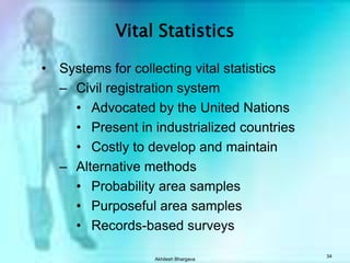 Akhilesh Bhargava33Indicators of Public HealthMortality statisticsAge specific mortality ratesDisease specific mortality ratesCase-fatality Life ExpectancyMaternal mortality ratesInfant mortality rates Morbidity statisticsFertility ratesVaccination coverageHealth care utilization Health status indicators