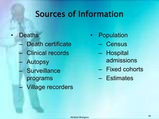 Akhilesh Bhargava44Source of Error in Mortality StatisticsFacts inaccurateDemographic- age, sex, race, ethnicityMarital status OccupationPlace of residence, not occurrence recordedCause of death - very inaccurate Immediate causeUnderlying conditionChanging taxonomy