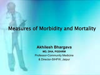 Measures of Morbidity and Mortality Akhilesh Bhargava MD, DHA, PGDHRM Professor-Community Medicine & Director-SIHFW, Jaipur 