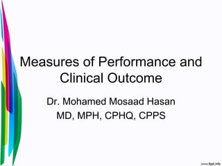 Measures of Performance and
Clinical Outcome
Dr. Mohamed Mosaad Hasan
MD, MPH, CPHQ, CPPS
 
