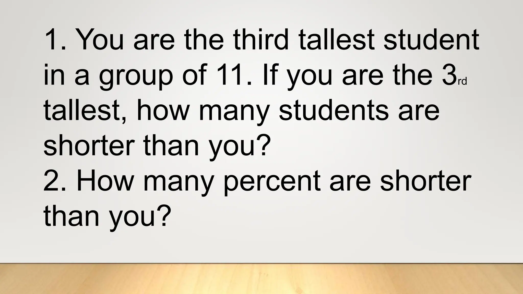 1. You are the third tallest student
in a group of 11. If you are the 3rd
tallest, how many students are
shorter than you?
2. How many percent are shorter
than you?