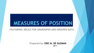 MEASURES OF POSITION
FEATURING: DECILE FOR UNGROUPED AND GROUPED DATA
Prepared by: ERIC M. DE GUZMAN
MT-1
 