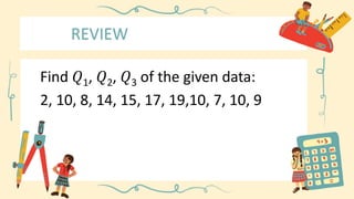 REVIEW
Find 𝑄1, 𝑄2, 𝑄3 of the given data:
2, 10, 8, 14, 15, 17, 19,10, 7, 10, 9
 