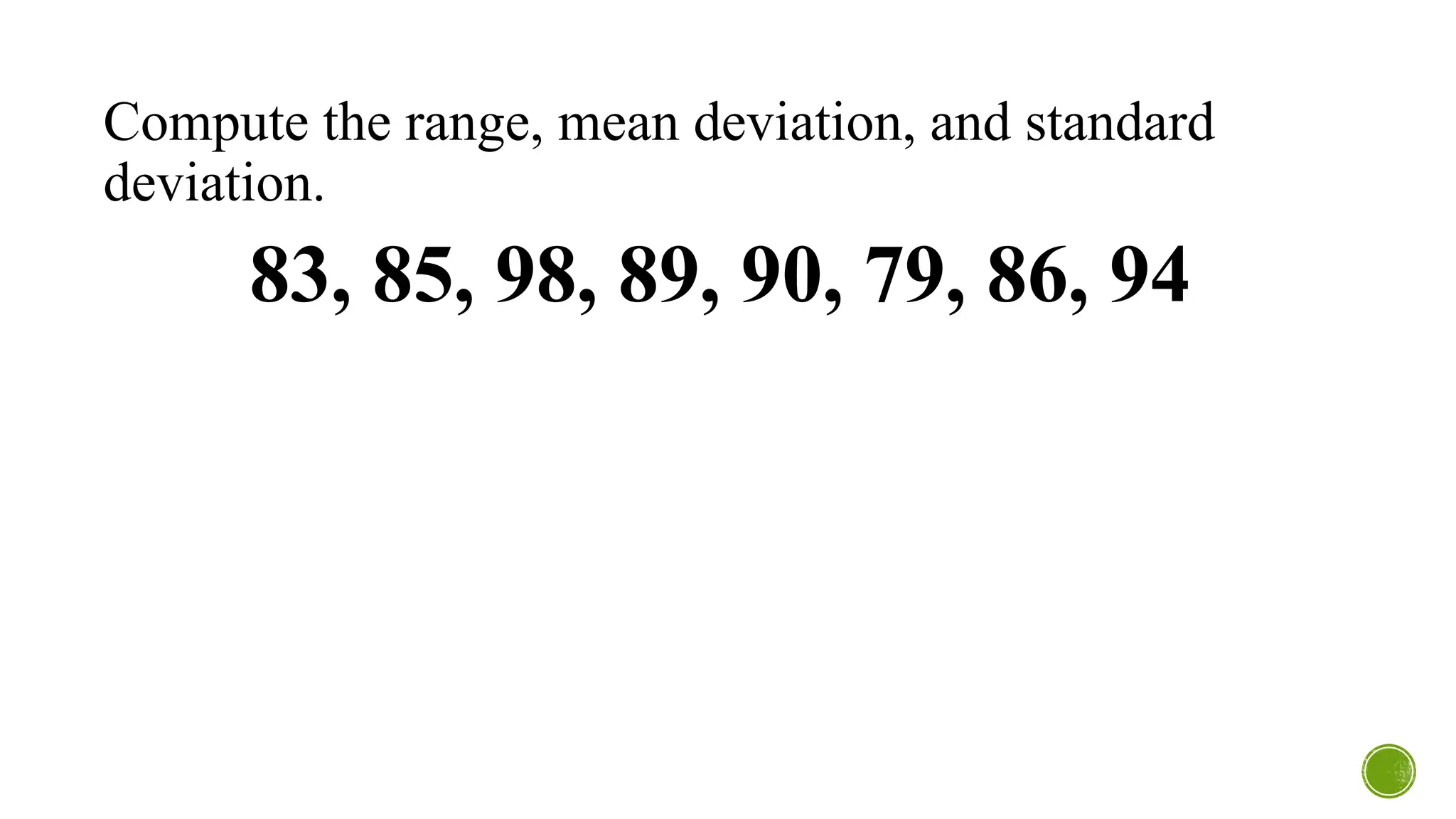 Compute the range, mean deviation, and standard
deviation.
83, 85, 98, 89, 90, 79, 86, 94
 