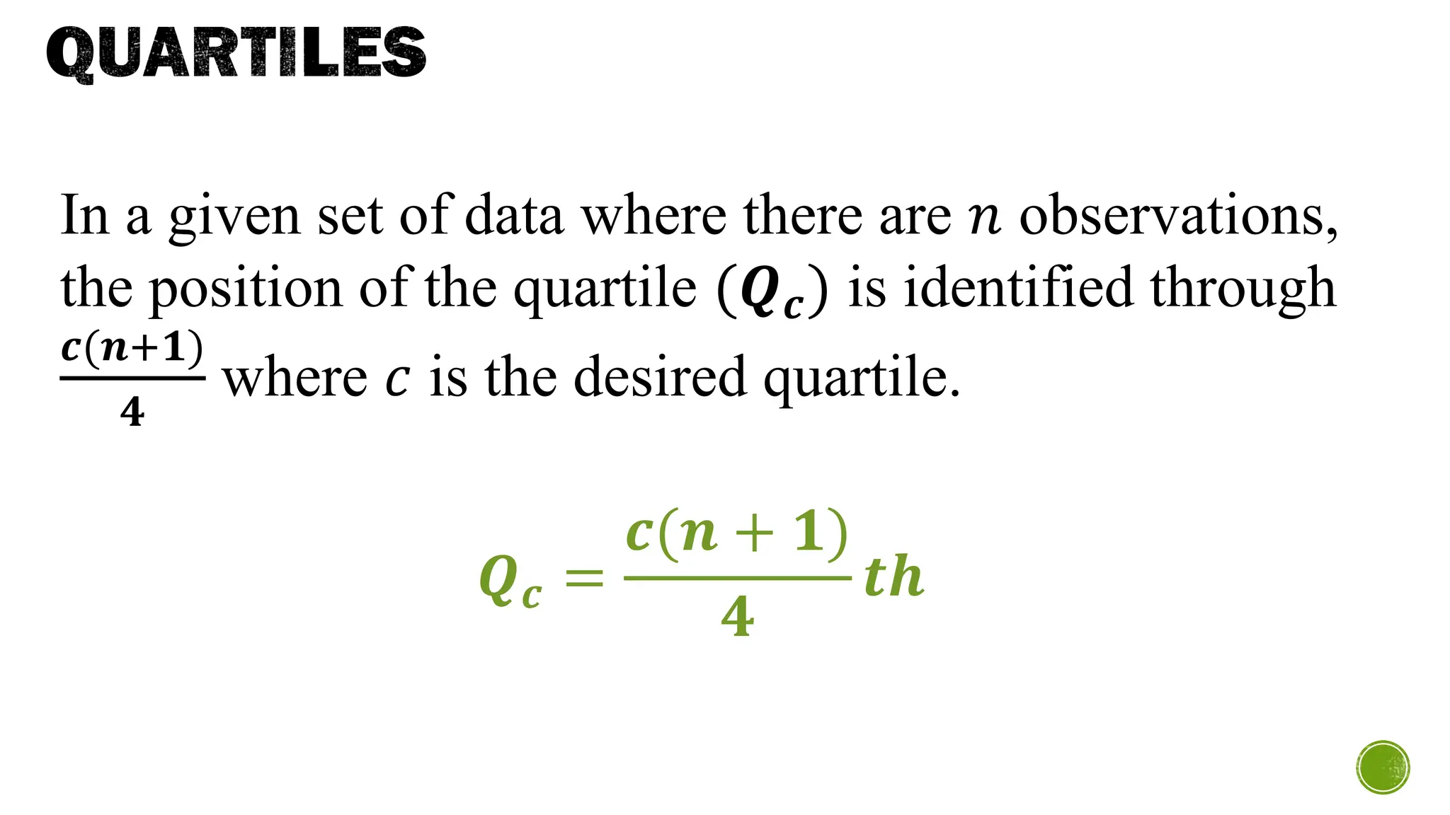 QUARTILES
In a given set of data where there are 𝑛 observations,
the position of the quartile (𝑸𝒄) is identified through
𝒄(𝒏+𝟏)
𝟒
where 𝑐 is the desired quartile.
𝑸𝒄 =
𝒄(𝒏 + 𝟏)
𝟒
𝒕𝒉
 