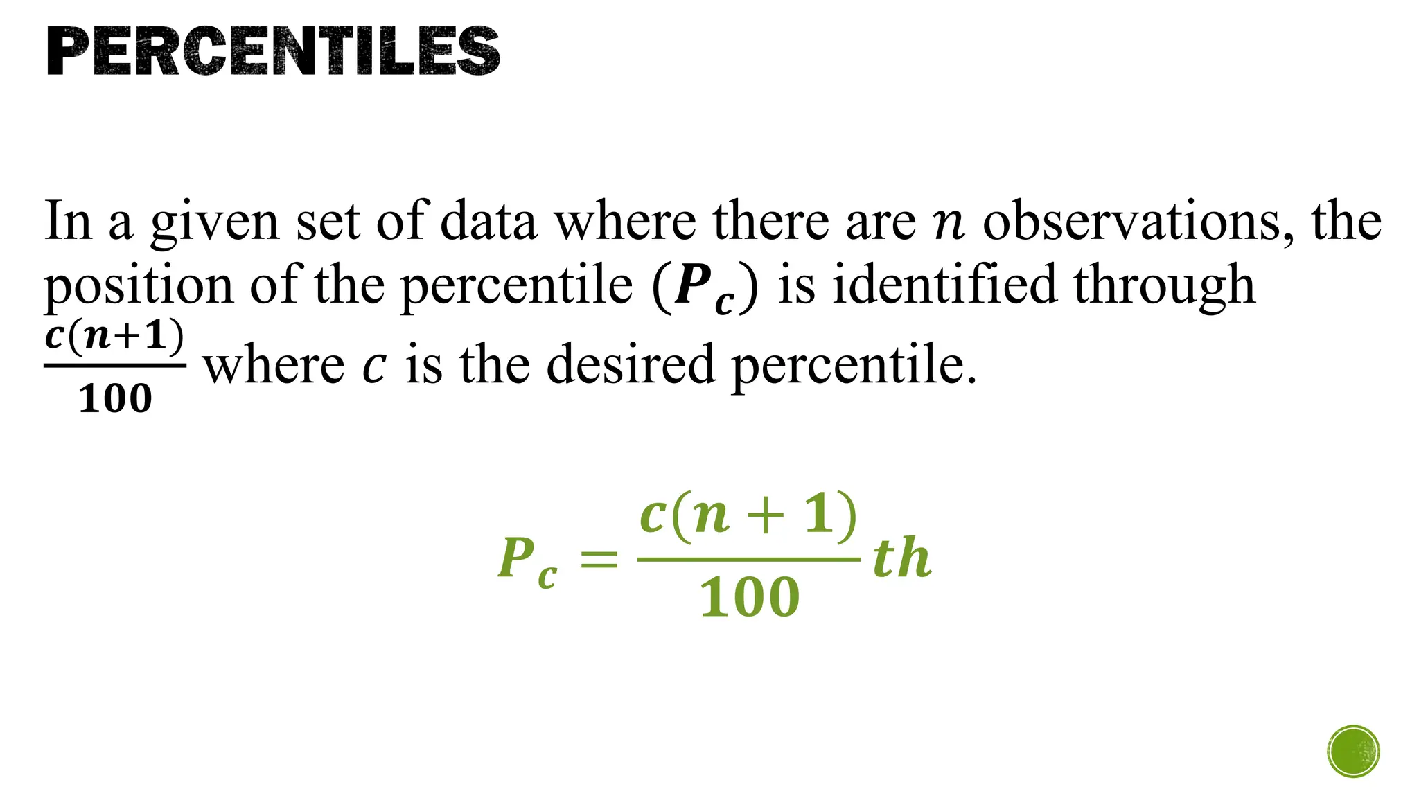 PERCENTILES
In a given set of data where there are 𝑛 observations, the
position of the percentile (𝑷𝒄) is identified through
𝒄(𝒏+𝟏)
𝟏𝟎𝟎
where 𝑐 is the desired percentile.
𝑷𝒄 =
𝒄(𝒏 + 𝟏)
𝟏𝟎𝟎
𝒕𝒉
 