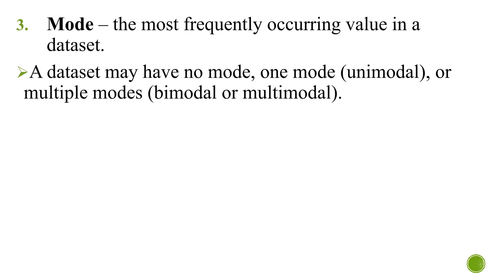 3. Mode – the most frequently occurring value in a
dataset.
➢A dataset may have no mode, one mode (unimodal), or
multiple modes (bimodal or multimodal).
 