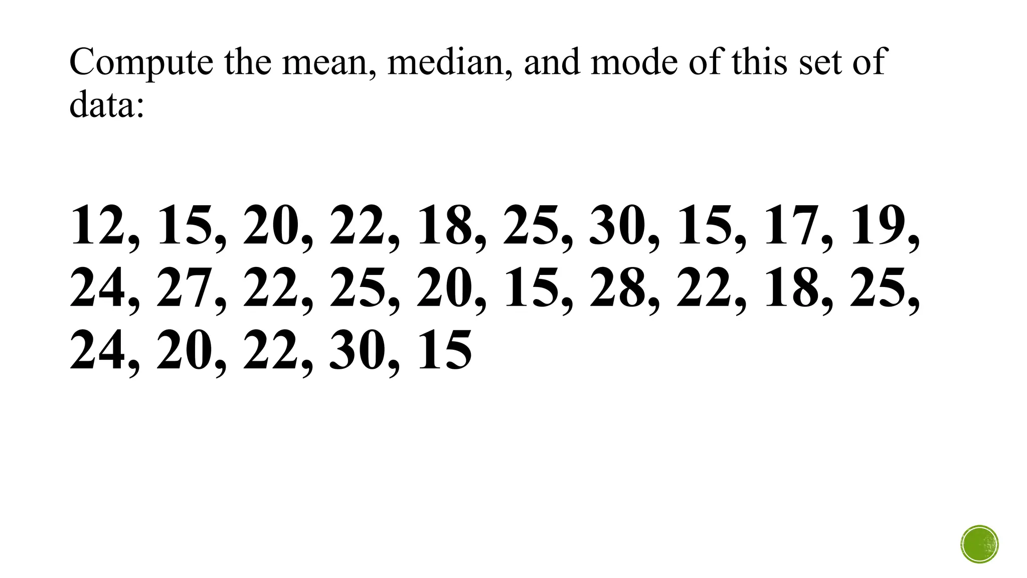 Compute the mean, median, and mode of this set of
data:
12, 15, 20, 22, 18, 25, 30, 15, 17, 19,
24, 27, 22, 25, 20, 15, 28, 22, 18, 25,
24, 20, 22, 30, 15
 