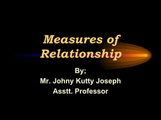 Measures of
Relationship
By;
Mr. Johny Kutty Joseph
Asstt. Professor
 