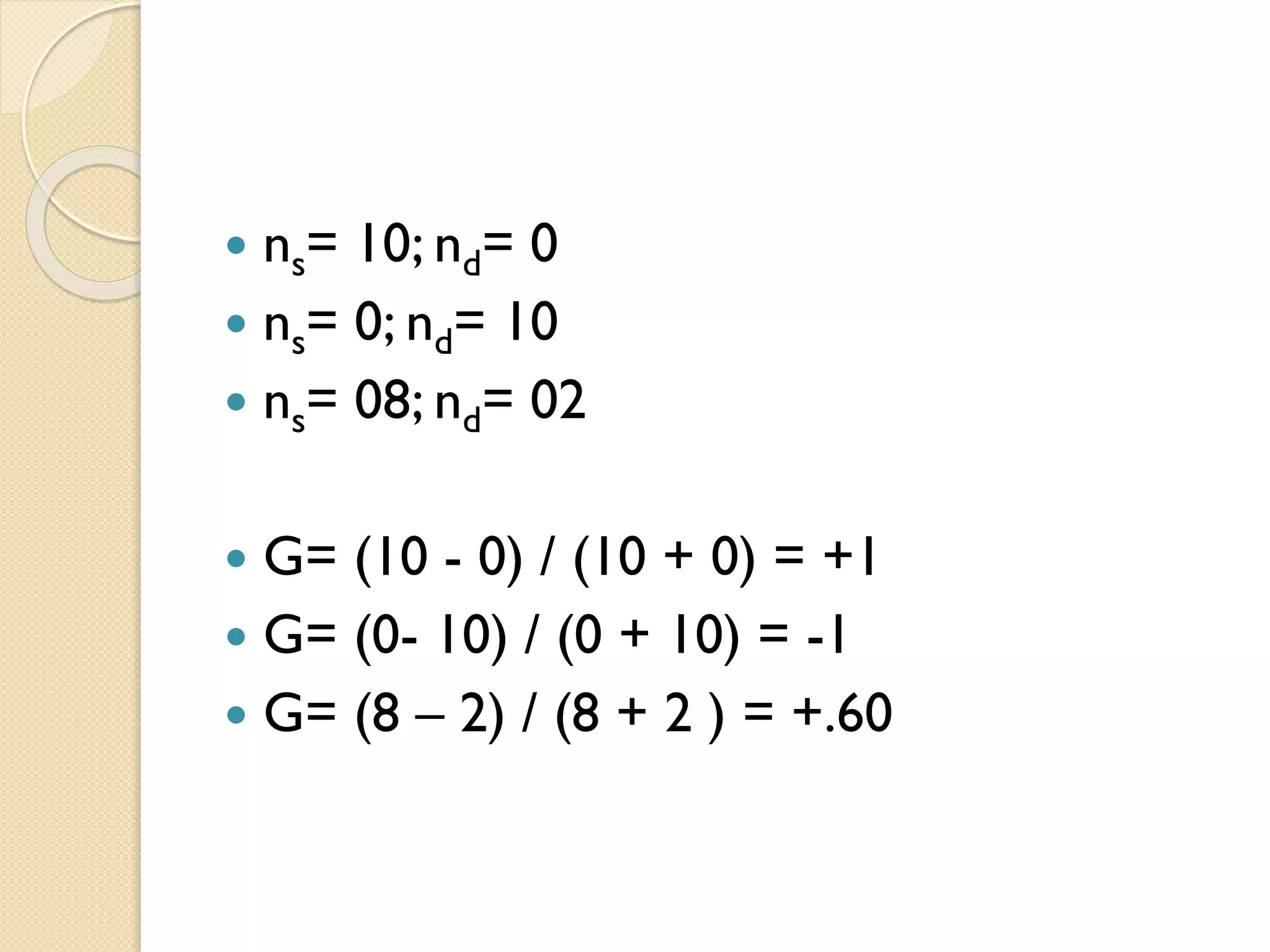  ns= 10; nd= 0
 ns= 0; nd= 10
 ns= 08; nd= 02
 G= (10 - 0) / (10 + 0) = +1
 G= (0- 10) / (0 + 10) = -1
 G= (8 – 2) / (8 + 2 ) = +.60
 