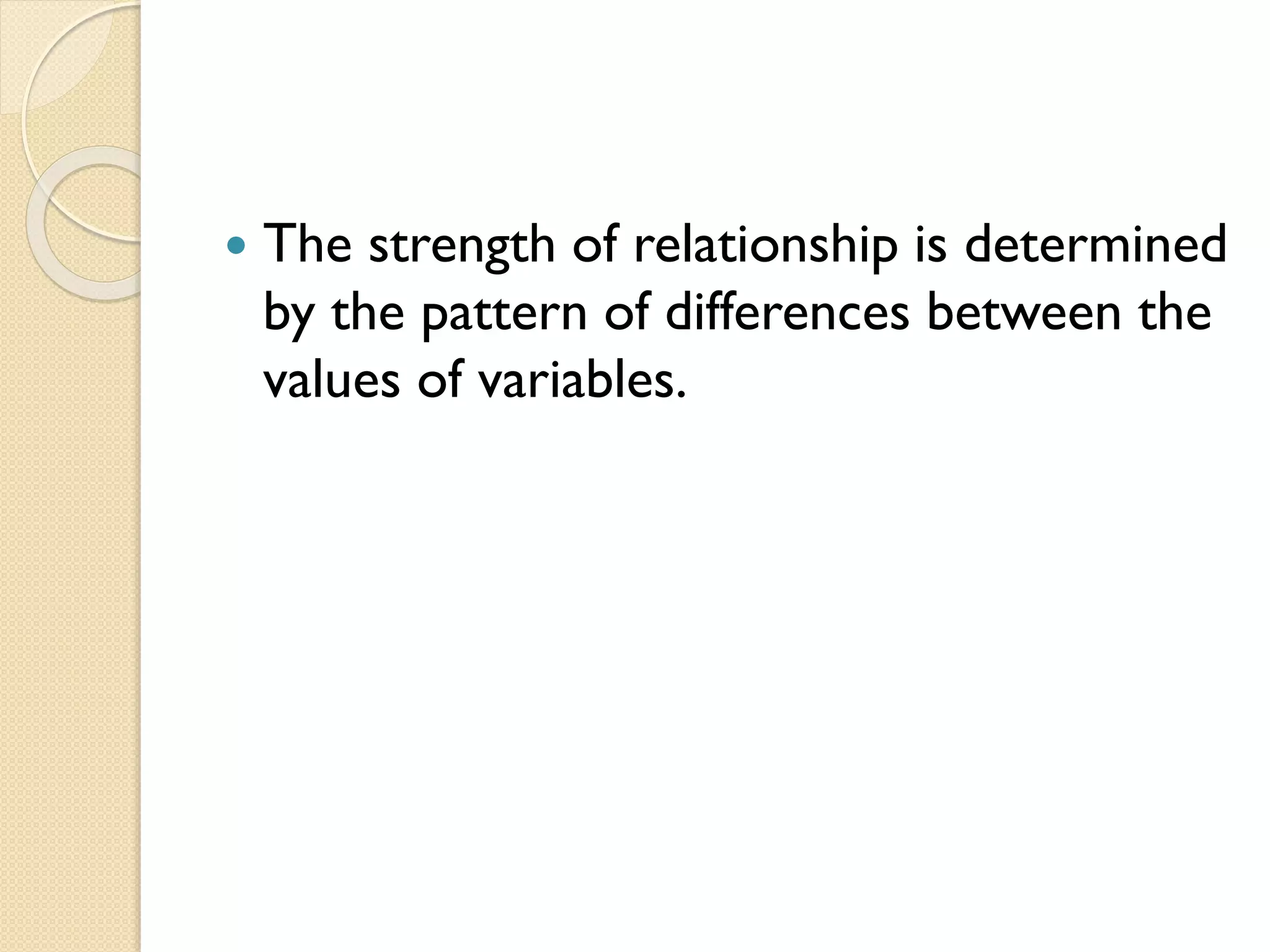  The strength of relationship is determined
by the pattern of differences between the
values of variables.
 