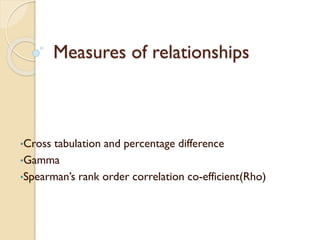 Measures of relationships
•Cross tabulation and percentage difference
•Gamma
•Spearman’s rank order correlation co-efficient(Rho)
 