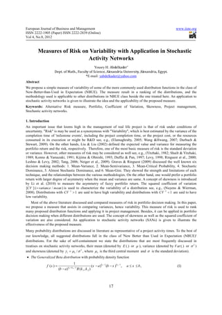European Journal of Business and Management                                                                      www.iiste.org
ISSN 2222-1905 (Paper) ISSN 2222-2839 (Online)
Vol 4, No.8, 2012



          Measures of Risk on Variability with Application in Stochastic
                             Activity Networks
                                                Yousry H. Abdelkader*
                    Dept. of Math., Faculty of Science, Alexandria University, Alexandria, Egypt.
                                         *E-mail: yabdelkader@yahoo.com
Abstract
We propose a simple measure of variability of some of the more commonly used distribution functions in the class of
New-Better-than-Used in Expectation (NBUE). The measure result in a ranking of the distributions, and the
methodology used is applicable to other distributions in NBUE class beside the one treated here. An application to
stochastic activity networks is given to illustrate the idea and the applicability of the proposed measure.
Keywords: Alternative Risk measure, Portfolio, Coefficient of Variation, Skewness, Project management,
Stochastic activity networks.

1. Introduction
An important issue that looms high in the management of real life project is that of risk under conditions of
uncertainty. "Risk" is may be used as a synonymous with "Variability", which is best estimated by the variance of the
completion time of 'milestone events', including the project completion time, or the project cost, or the resources
consumed in its execution or might be R&D see, e.g., (Elamaghraby, 2005; Wang &Hwang, 2007; Durbach &
Stewart, 2009). On the other hands, Liu & Liu (2002) defined the expected value and variance for measuring the
portfolio return and the risk, respectively. Therefore, one of the most basic measure of risk is the standard deviation
or variance. However, other measures of risk may be considered as well see, e.g., (Yitzhaki, 1982; Shailt & Yitzhaki,
1989; Konno & Yamazaki, 1991; Kijima & Ohnishi, 1993; Duffie & Pan, 1997; Levy, 1998; Ringuest et al., 2000;
Leshno & Levy, 2002; Tang, 2006; Neiger et al., 2009). Graves & Ringuest (2009) discussed the well known six
decision making methods: 1. Mean-Variance, 2. Mean-Semivariance, 3. Mean-Critical Probability, 4. Stochastic
Dominance, 5. Almost Stochastic Dominance, and 6. Mean-Gini. They showed the strength and limitations of each
technique, and the relationships between the various methodologies. On the other hand, one would prefer a portfolio
return with larger degree of asymmetry when the mean and variance are same. A concept of skewness is introduced
by Li et al. (2010) to measure the asymmetry of fuzzy portfolio return. The squared coefficient of variation
[CV ] ( = variance / mean ) is used to characterize the variability of a distribution see, e.g., (Nuyens & Wierman,
      2




2008). Distributions with CV 2 > 1 are said to have high variability and distributions with CV 2 < 1 are said to have
low variability.
    Most of the above literature discussed and compared measures of risk in portfolio decision making. In this paper,
we propose a measure that assists in comparing variances, hence variability. This measure of risk is used to rank
many proposed distribution functions and applying it in project management. Besides, it can be applied in portfolio
decision making when different distributions are used. The concept of skewness as well as the squared coefficient of
variation are also considered. An application to stochastic activity networks (SANs) is given to illustrate the
effectiveness of the proposed measure.
Many probability distributions are discussed in literature as representative of a project activity times. To the best of
our knowledge, all suggested distributions fall in the class of 'New Better than Used in Expectation (NBUE)'
distributions. For the sake of self-containment we state the distributions that are most frequently discussed in
treatises on stochastic activity networks, their mean (denoted by E (.) or µ ), variance (denoted by V ar (.) or σ 2 )
and skewness (denoted by γ 1 = µ3 / σ 3 , where µ3 is the third central moment and σ is the standard deviation).
• The Generalized Beta distribution with probability density function
                                          1
              f (x ) =             k 1 + k 2 −1
                                                                   (x − a )k1 −1 (b − x )k 2 −1 ,   a ≤ x ≤ b,   (1)
                         (b − a)                  B (k 1 , k 2 )



                                                                                    17
 