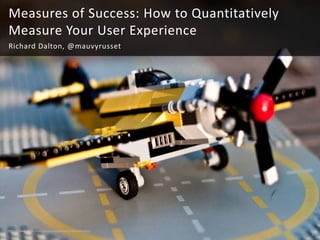 Measures of Success: How to Quantitatively
Measure Your User Experience
Richard Dalton, @mauvyrusset




http://www.flickr.com/photos/torontorob/4044565681/
                                                      1
 
