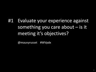 #1 Evaluate your experience against
   something you care about – is it
   meeting it’s objectives?
    @mauvyrusset #WVpd...