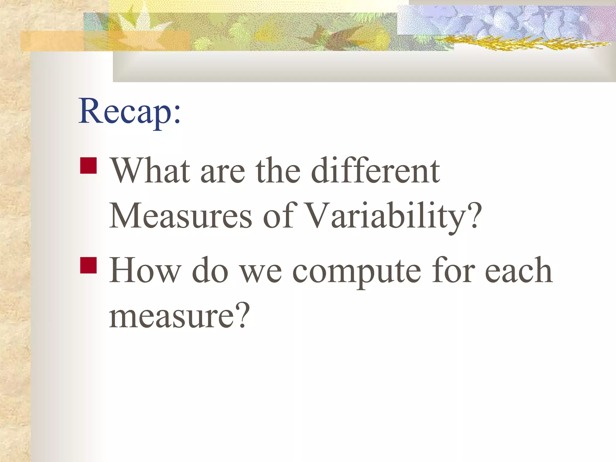 Recap:
 What are the different
Measures of Variability?
 How do we compute for each
measure?
 