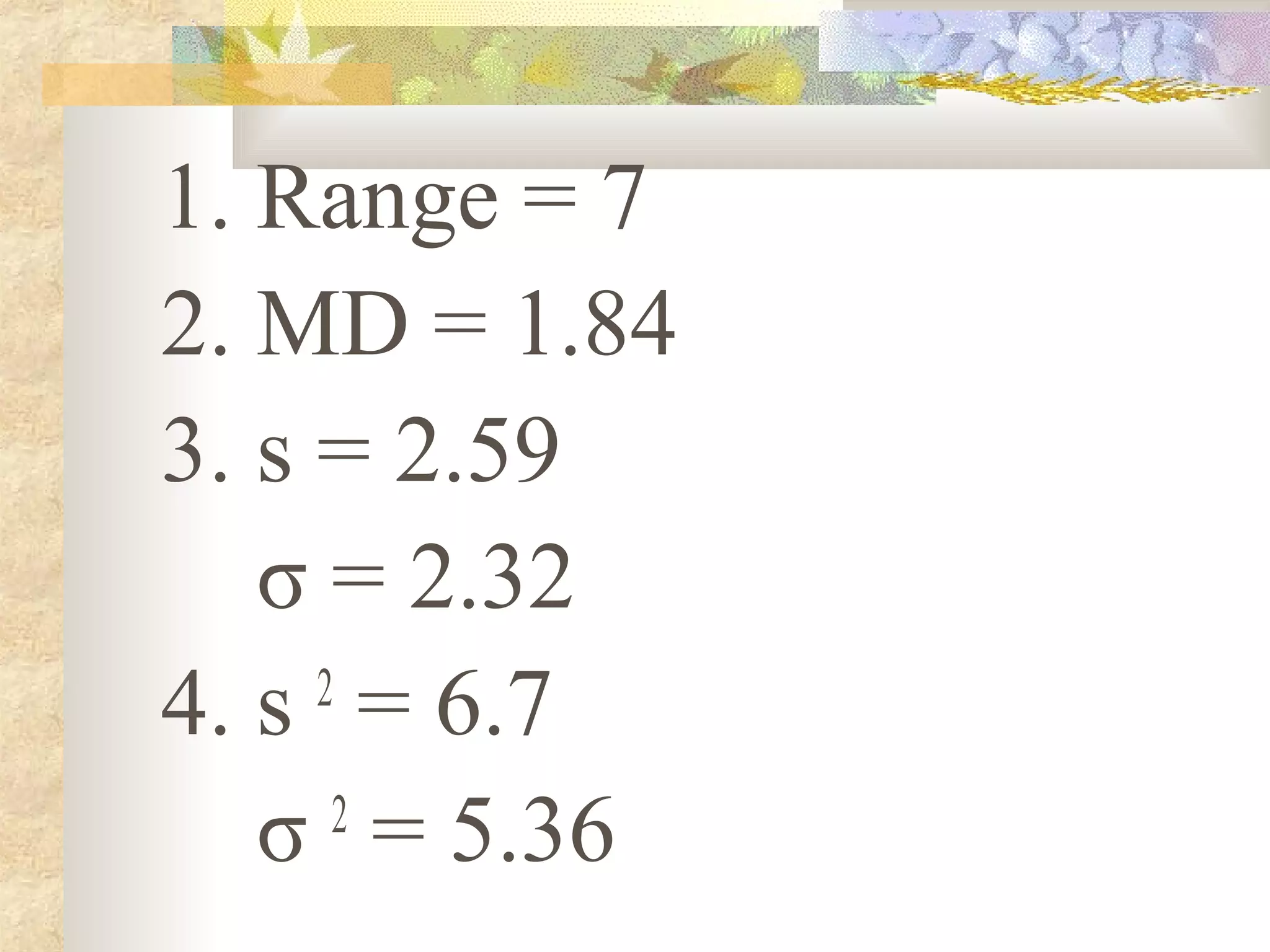 1. Range = 7
2. MD = 1.84
3. s = 2.59
σ = 2.32
4. s 2
= 6.7
σ 2
= 5.36
 