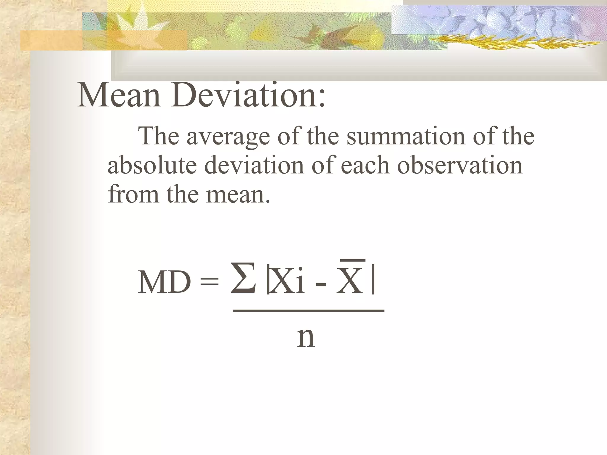 Mean Deviation:
The average of the summation of the
absolute deviation of each observation
from the mean.
MD = Σ Xi - X
n
 