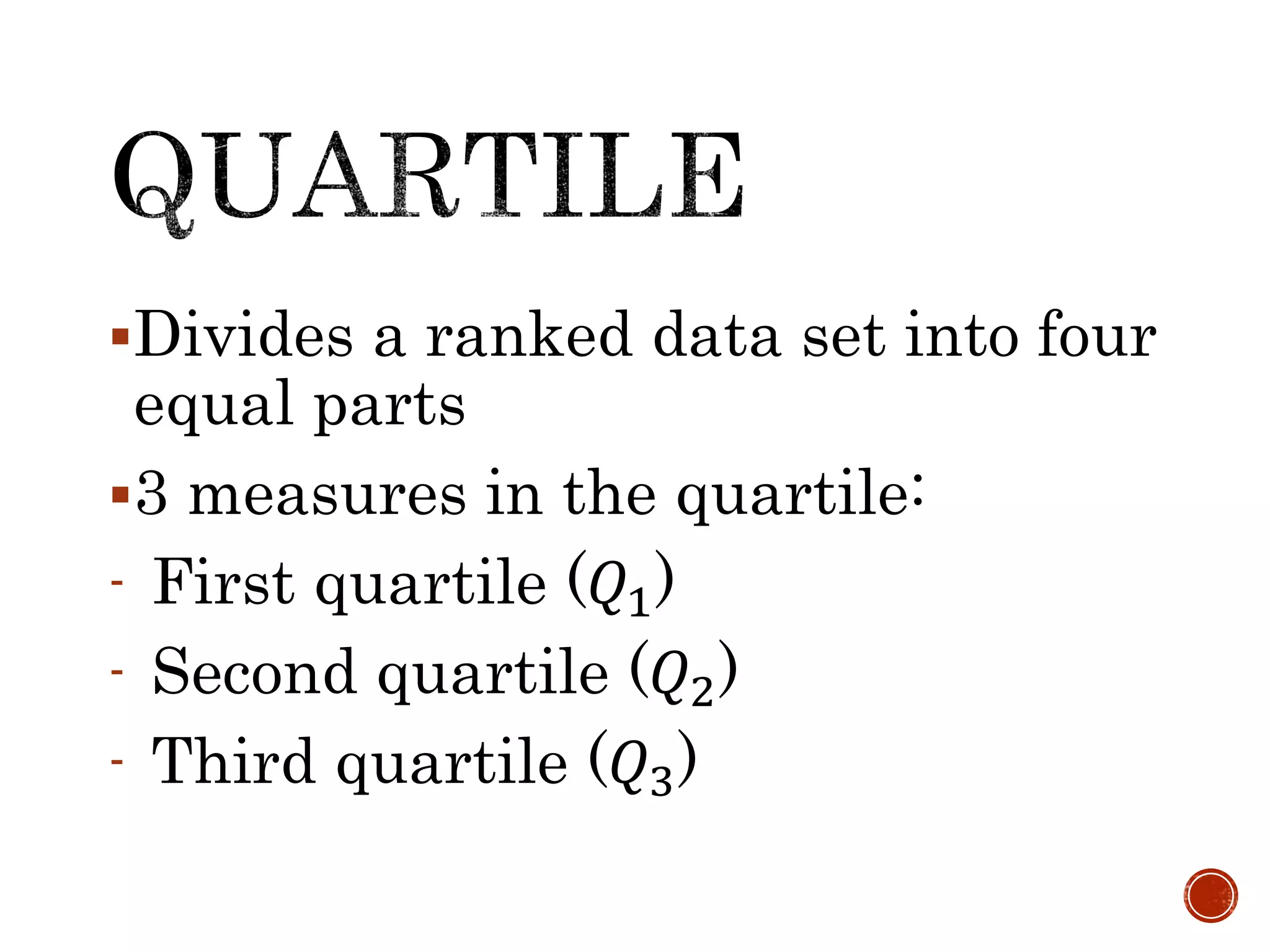 Divides a ranked data set into four
equal parts
3 measures in the quartile:
- First quartile (𝑄1)
- Second quartile (𝑄2)
- Third quartile (𝑄3)
 