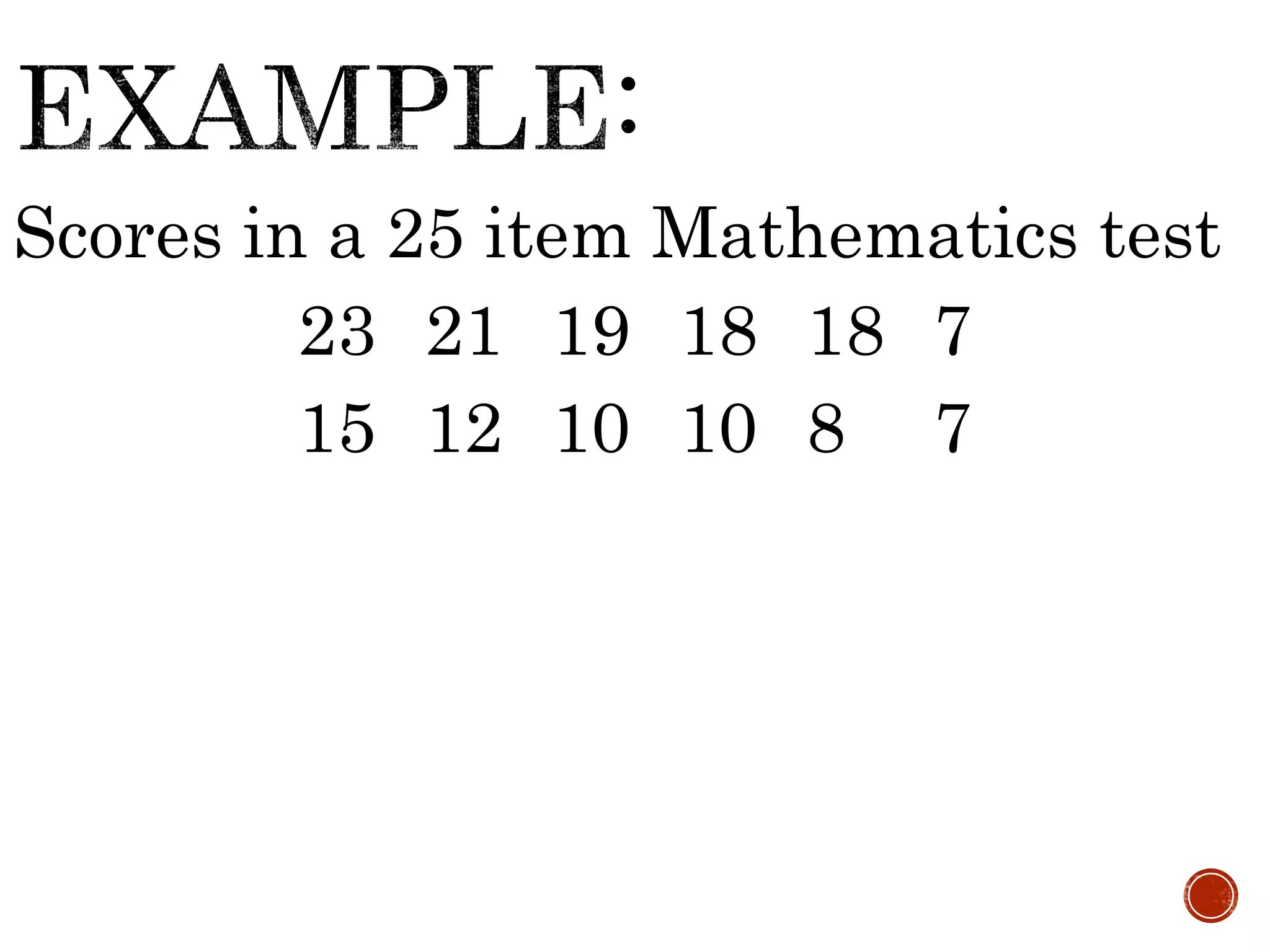 Scores in a 25 item Mathematics test
23 21 19 18 18 7
15 12 10 10 8 7
 