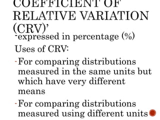 -expressed in percentage (%)
Uses of CRV:
-For comparing distributions
measured in the same units but
which have very different
means
-For comparing distributions
measured using different units
 