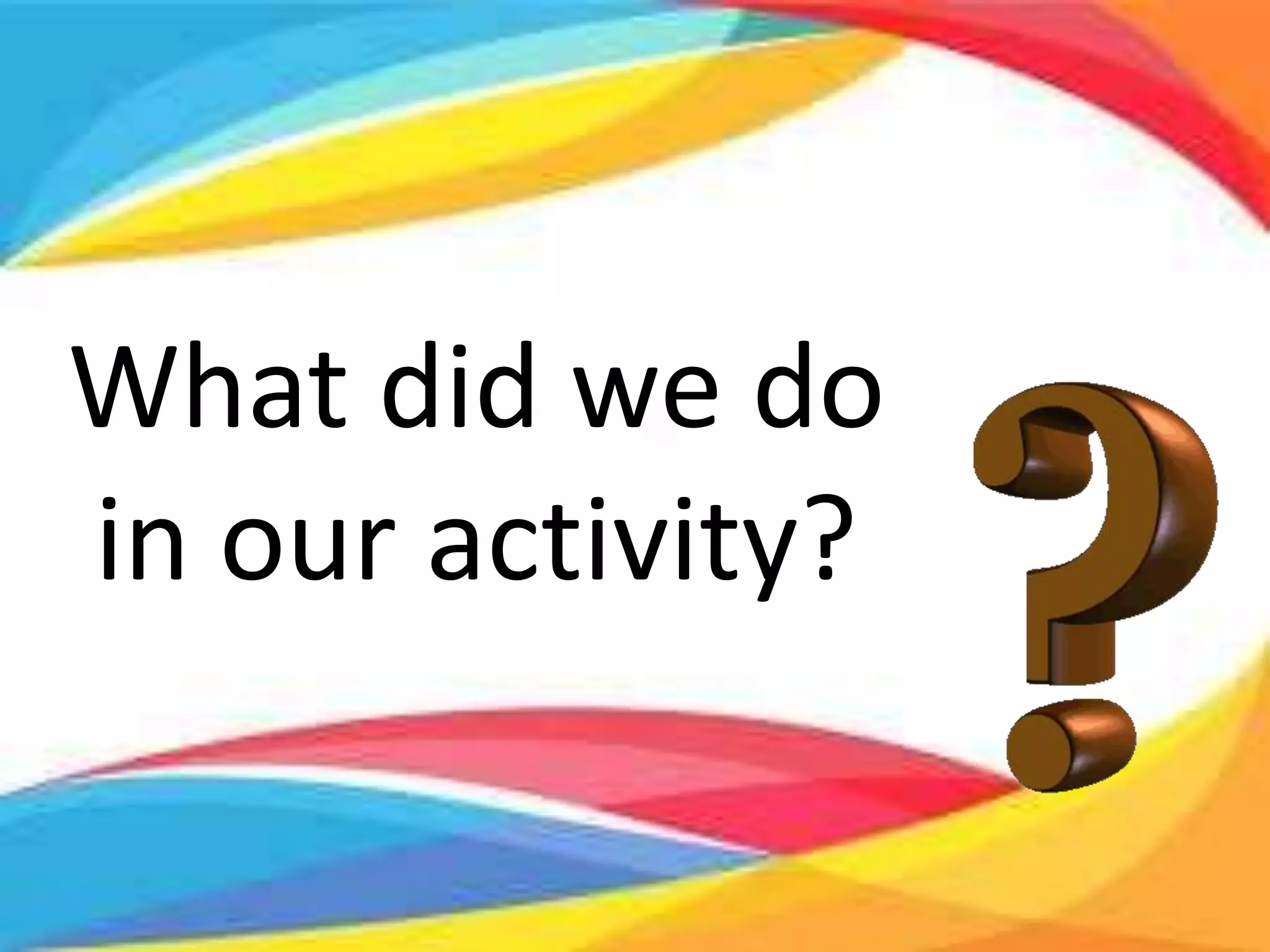 What did we do
in our activity?
 