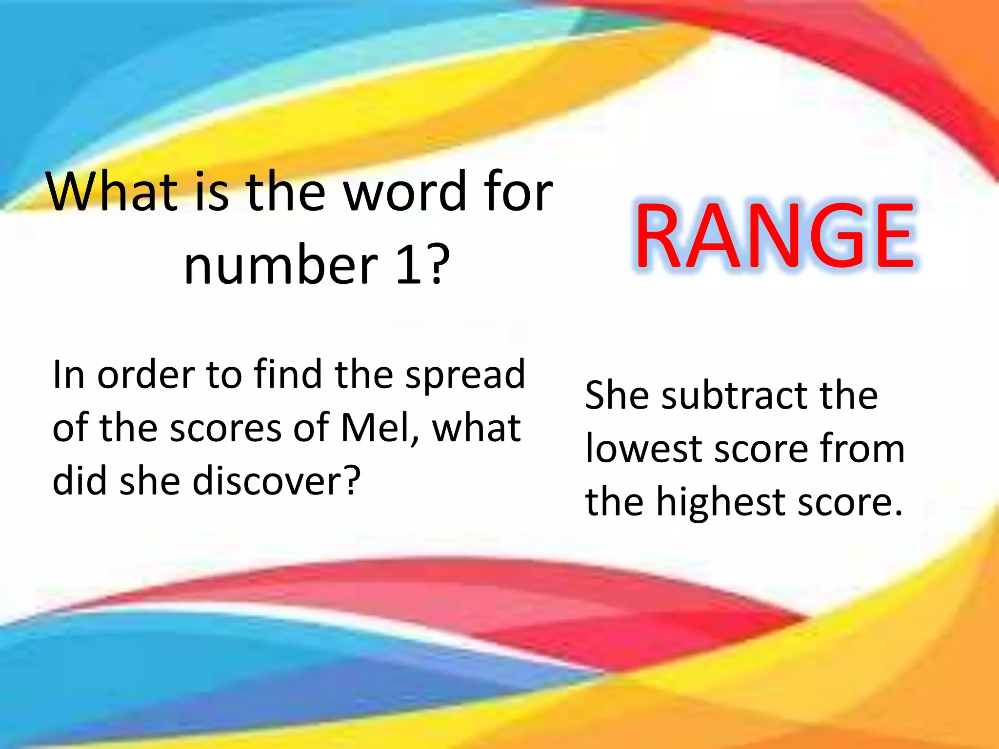 What is the word for
number 1? RANGE
In order to find the spread
of the scores of Mel, what
did she discover?
She subtract the
lowest score from
the highest score.
 
