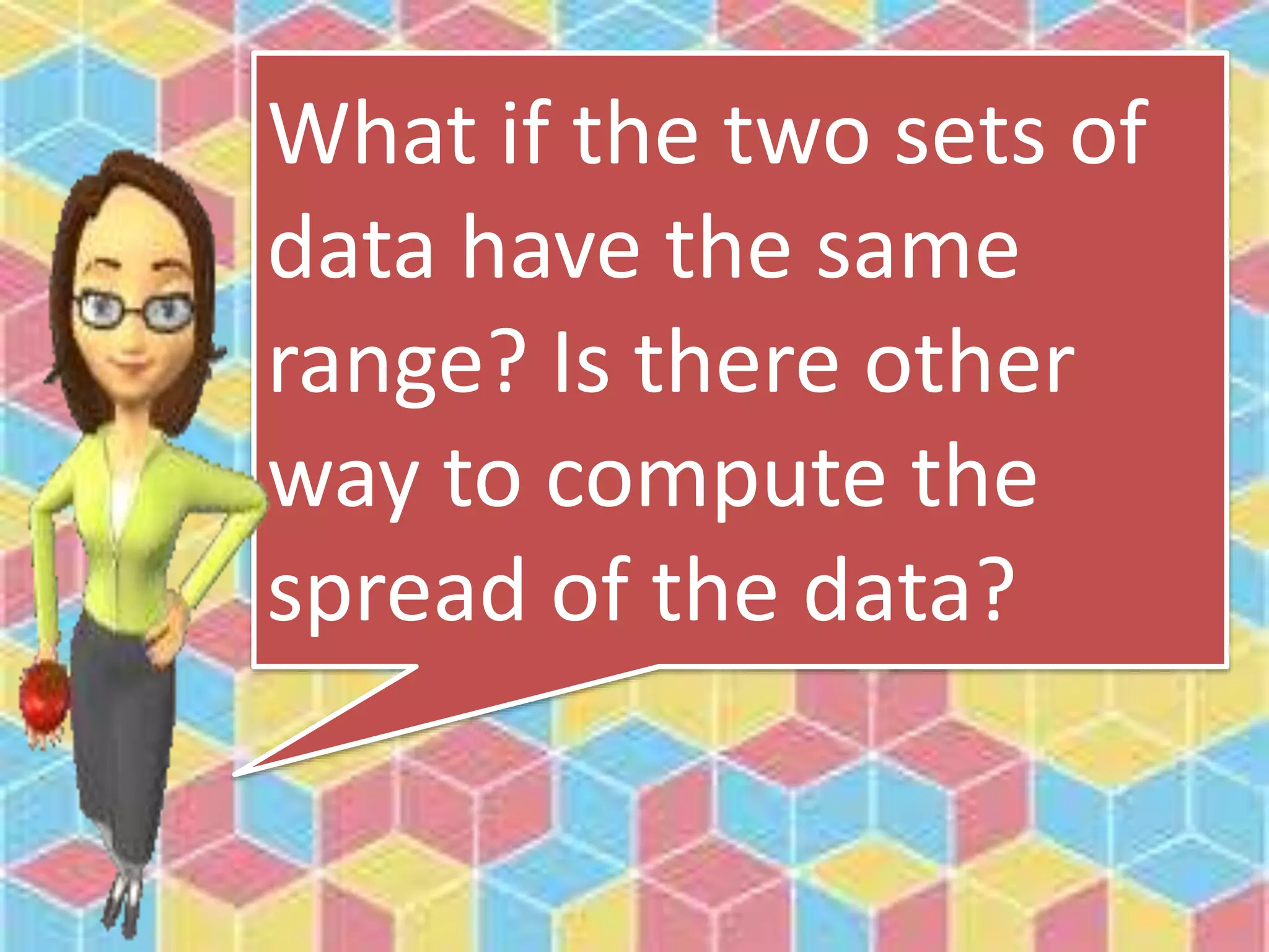 What if the two sets of
data have the same
range? Is there other
way to compute the
spread of the data?
 