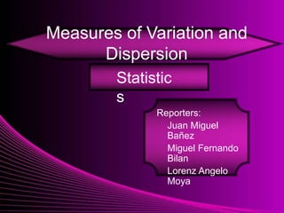 Measures of Variation and
      Dispersion
        Statistic
        s
              Reporters:
                Juan Miguel
                Bañez
                Miguel Fernando
                Bilan
                Lorenz Angelo
                Moya
 