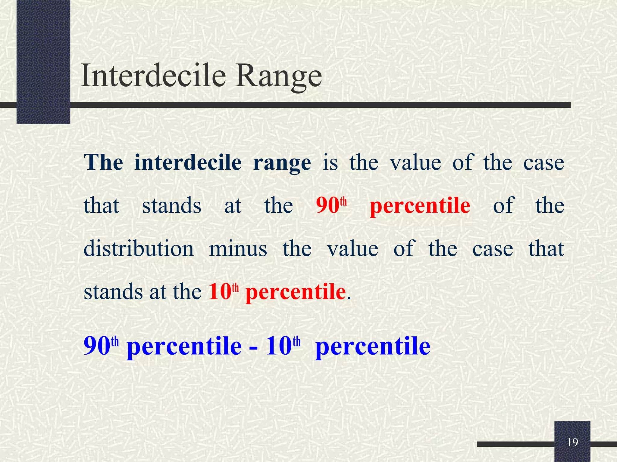 Interdecile Range
The interdecile range is the value of the case
that stands at the 90th
percentile of the
distribution minus the value of the case that
stands at the 10th
percentile.
90th
percentile - 10th
percentile
19
 