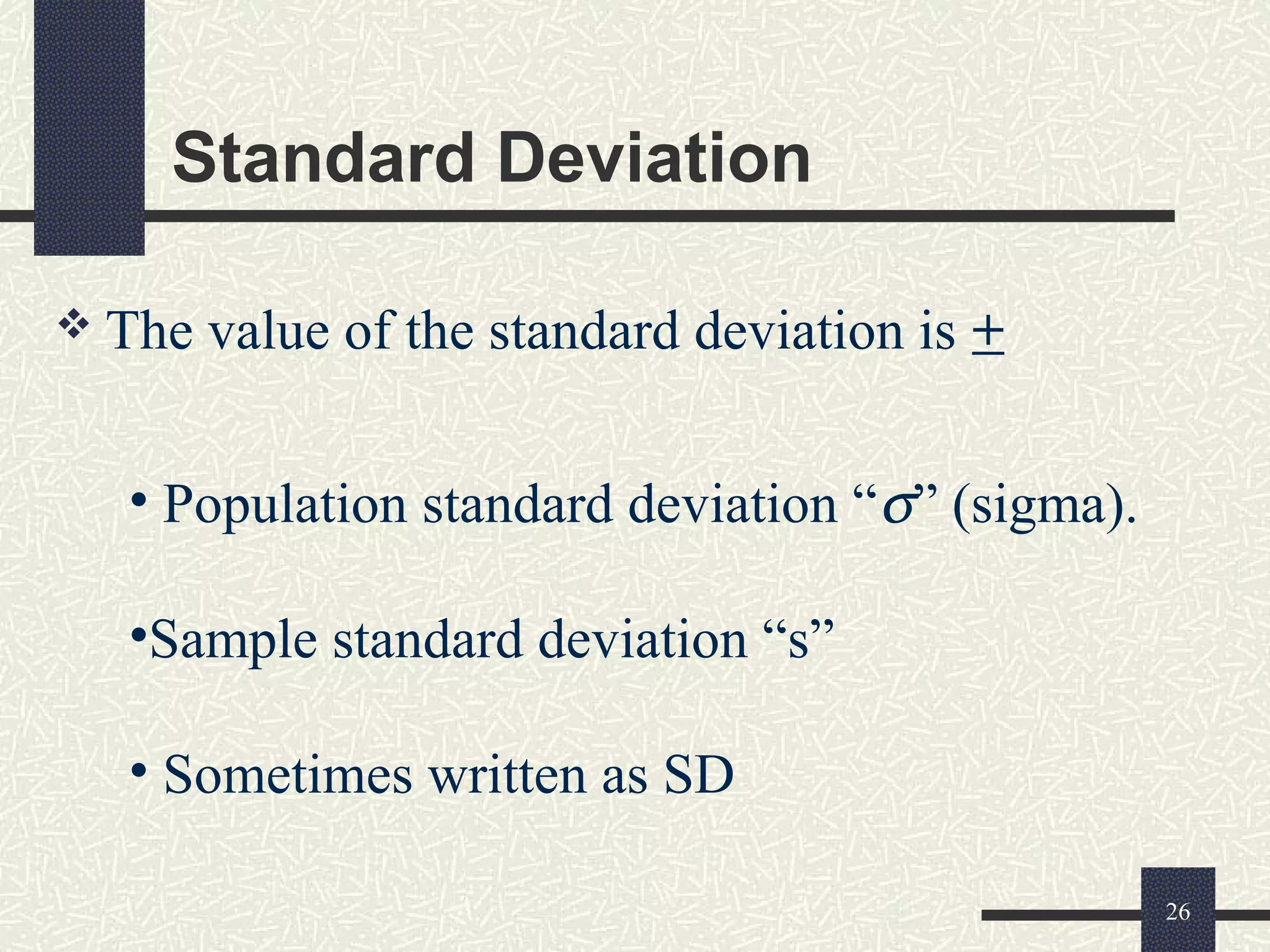 Standard Deviation
 The value of the standard deviation is +
26
• Population standard deviation “σ” (sigma).
•Sample standard deviation “s”
• Sometimes written as SD
 