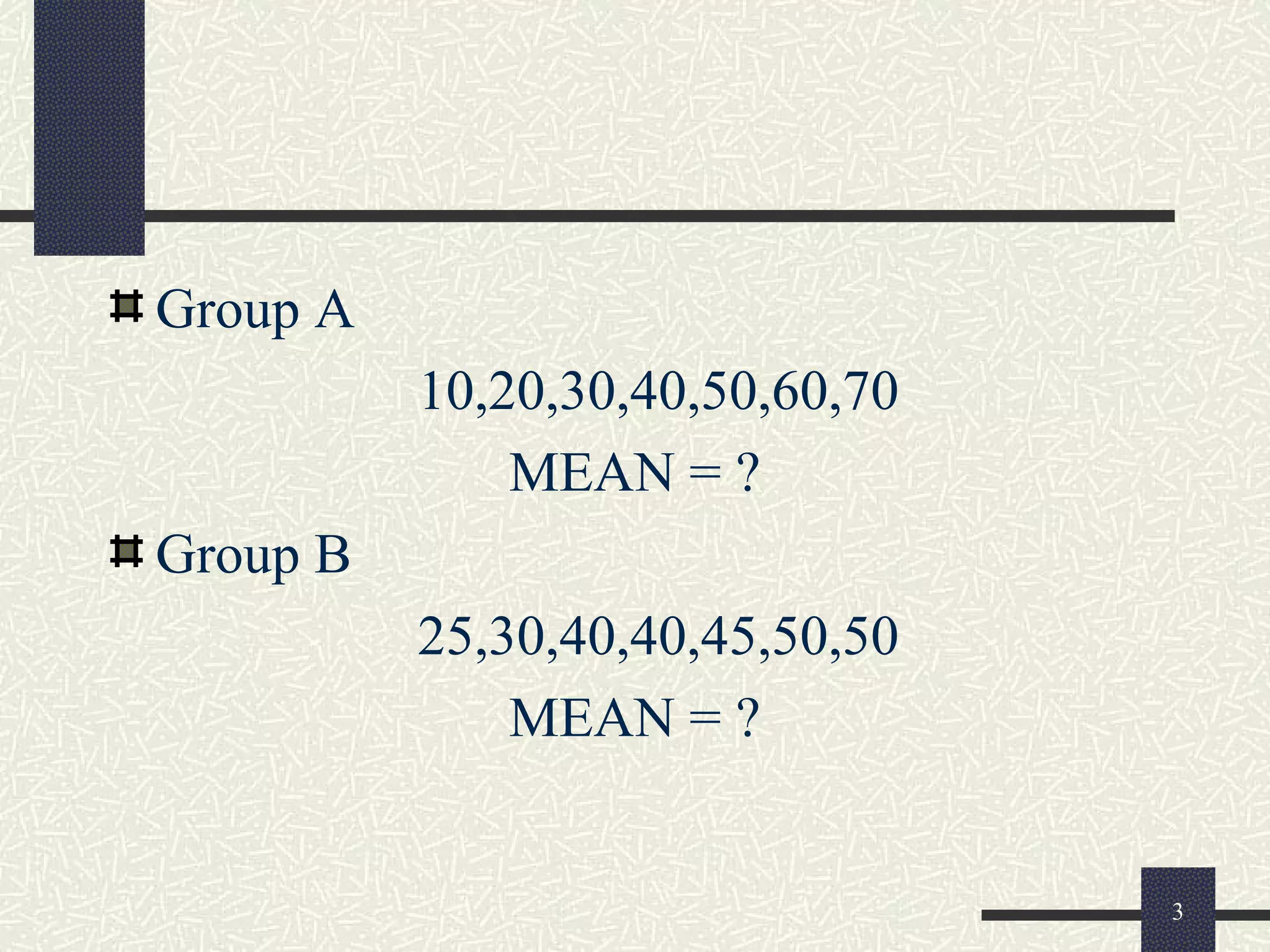 Group A
10,20,30,40,50,60,70
MEAN = ?
Group B
25,30,40,40,45,50,50
MEAN = ?
3
 