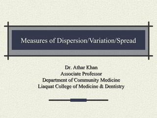 Measures of Dispersion/Variation/Spread
Dr. Athar KhanDr. Athar Khan
Associate ProfessorAssociate Professor
Department of Community MedicineDepartment of Community Medicine
Liaquat College of Medicine & DentistryLiaquat College of Medicine & Dentistry
 