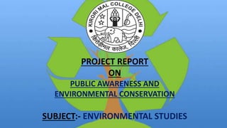 PROJECT REPORT
ON
PUBLIC AWARENESS AND
ENVIRONMENTAL CONSERVATION
SUBJECT:- ENVIRONMENTAL STUDIES
 