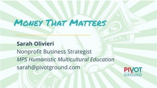 Money That Matters
Sarah Olivieri
Nonproﬁt Business Strategist
MPS Humanistic Multicultural Education
sarah@pivotground.com
 