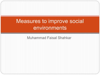 Muhammad Faisal Shahkar
Measures to improve social
environments
 