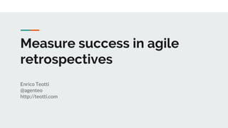 Measure success in agile
retrospectives
Enrico Teotti
@agenteo
http://teotti.com
 