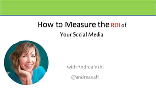 How to Measure theROI of
Your SocialMedia
withAndrea Vahl
@andreavahl
 